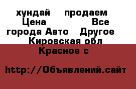 хундай 78 продаем › Цена ­ 650 000 - Все города Авто » Другое   . Кировская обл.,Красное с.